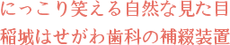 にっこり笑える自然な見た目 稲城はせがわ歯科の補綴装置