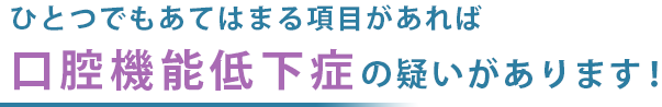 ひとつでもあてはまる項目があれば口腔機能低下症の疑いがあります！