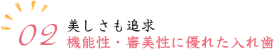 02.美しさも追求機能性・審美性に優れた入れ歯