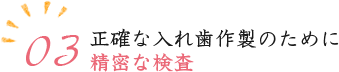 03.正確な入れ歯作製のために精密な検査