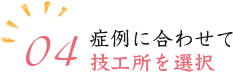 04.症例に合わせて技工所を選択