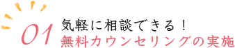 01.気軽に相談できる！無料カウンセリングの実施